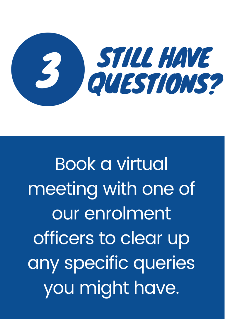 Book a virtual meeting with one of our enrolment officers to clear up any specific queries you may have
